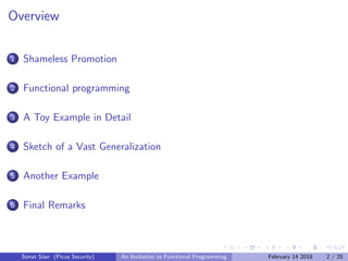 Overview
1 Shameless Promotion
2 Functional programming
3 A Toy Example in Detail
4 Sketch of a Vast Generalization
5 Another Example
6 Final Remarks
Sonat S¨uer (Picus Security) An Invitation to Functional Programming February 14 2018 2 / 25
 