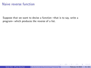 Naive reverse function
Suppose that we want to devise a function –that is to say, write a
program– which produces the reverse of a list.
Sonat S¨uer (Picus Security) An Invitation to Functional Programming February 14 2018 9 / 25
 