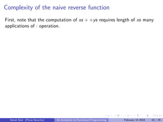 Complexity of the naive reverse function
First, note that the computation of xs + +ys requires length of xs many
applications of : operation.
Sonat S¨uer (Picus Security) An Invitation to Functional Programming February 14 2018 10 / 25
 