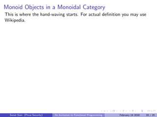 Monoid Objects in a Monoidal Category
This is where the hand-waving starts. For actual deﬁnition you may use
Wikipedia.
Sonat S¨uer (Picus Security) An Invitation to Functional Programming February 14 2018 18 / 25
 