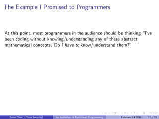 The Example I Promised to Programmers
At this point, most programmers in the audience should be thinking “I’ve
been coding without knowing/understanding any of these abstract
mathematical concepts. Do I have to know/understand them?”
Sonat S¨uer (Picus Security) An Invitation to Functional Programming February 14 2018 21 / 25
 