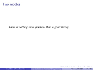 Two mottos
There is nothing more practical than a good theory.
Sonat S¨uer (Picus Security) An Invitation to Functional Programming February 14 2018 24 / 25
 