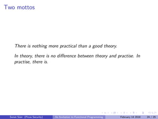 Two mottos
There is nothing more practical than a good theory.
In theory, there is no diﬀerence between theory and practise. In
practise, there is.
Sonat S¨uer (Picus Security) An Invitation to Functional Programming February 14 2018 24 / 25
 