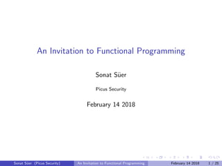 An Invitation to Functional Programming
Sonat S¨uer
Picus Security
February 14 2018
Sonat S¨uer (Picus Security) An Invitation to Functional Programming February 14 2018 1 / 25
 