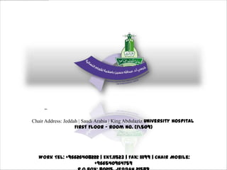 –
Chair Address: Jeddah | Saudi Arabia | King Abdulaziz University Hospital
First Floor – Room NO. (1509)
Work Tel: +96626408222 | Ext.11523 | Fax: 11199 | Chair Mobile:
+966540964759
 