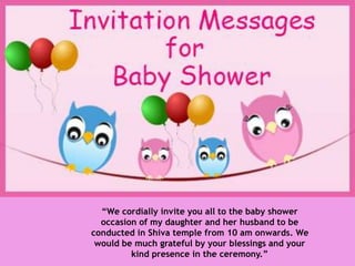 “We cordially invite you all to the baby shower
occasion of my daughter and her husband to be
conducted in Shiva temple from 10 am onwards. We
would be much grateful by your blessings and your
kind presence in the ceremony.”