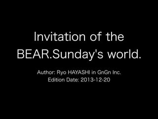 Invitation of the
BEAR.Sunday's world.
Author: Ryo HAYASHI in GnGn Inc.
Edition Date: 2013-12-20

 