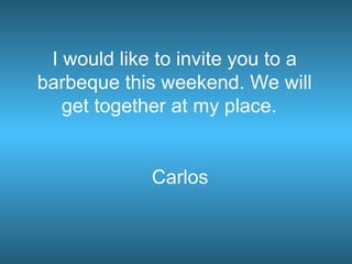 I would like to invite you to a
barbeque this weekend. We will
get together at my place.
Carlos
 