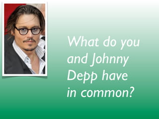 What do you
and Johnny
Depp have
in common?
 