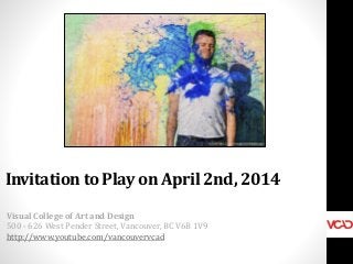 Invitation to Play on April 2nd, 2014
Visual College of Art and Design
500 - 626 West Pender Street, Vancouver, BC V6B 1V9
http://www.youtube.com/vancouvervcad
 