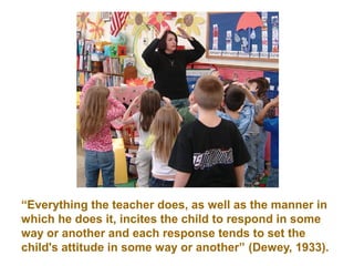 “Everything the teacher does, as well as the manner in
which he does it, incites the child to respond in some
way or anoth...