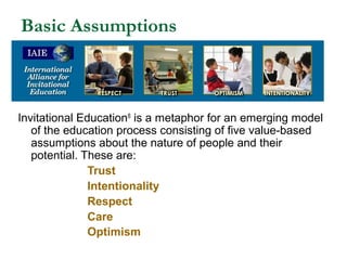 Basic Assumptions
Invitational Education®
is a metaphor for an emerging model
of the education process consisting of five ...