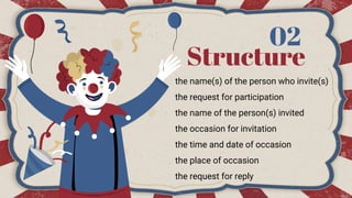 Structure
02
the name(s) of the person who invite(s)
the request for participation
the name of the person(s) invited
the occasion for invitation
the time and date of occasion
the place of occasion
the request for reply
 
