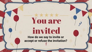 You are
invited
How do we say to invite or
accept or refuse the invitation?
 
