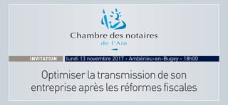 INVITATION
Optimiserlatransmissiondeson
entrepriseaprèslesréformesfiscales
INVITATION lundi 13 novembre 2017 - Ambérieu-en-Bugey - 18h00
 