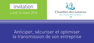 invitation
Lundi 14 mars 2016
Anticiper, sécuriser et optimiser
la transmission de son entreprise
 