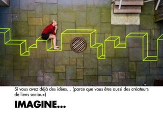 IMAGINE…
Si vous avez déjà des idées… (parce que vous êtes aussi des créateurs
de liens sociaux)
 