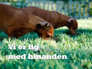 Vi er lig
med hinanden
 