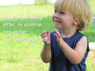 og vi er på udkig
efter de samme
resultater
(kundetilfredshed)
 