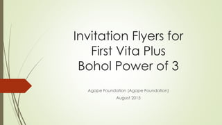 Invitation Flyers for
First Vita Plus
Bohol Power of 3
Agape Foundation (Agape Foundation)
August 2015
 