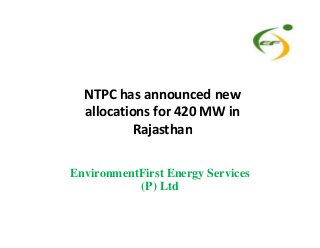 NTPC has announced new
allocations for 420 MW in
RajasthanRajasthan
EnvironmentFirst Energy Services
(P) Ltd
 