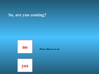 So, are you coming? no yes Please click yes or no 