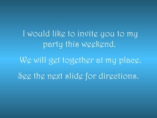 I would like to invite you to my party this weekend.  We will get together at my place. See the next slide for directions.  