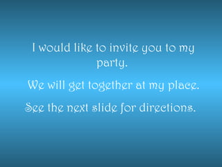 I would like to invite you to my
party.
We will get together at my place.
See the next slide for directions.
 