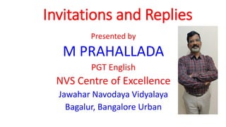 Invitations and Replies
Presented by
M PRAHALLADA
PGT English
NVS Centre of Excellence
Jawahar Navodaya Vidyalaya
Bagalur, Bangalore Urban
 