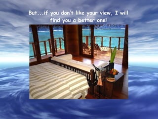 But...if you don’t like your view, I will find you a better one! 