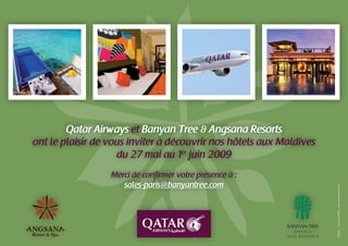 Qatar Airways et Banyan Tree & Angsana Resorts
ont le plaisir de vous inviter à découvrir nos hôtels aux Maldives
                    du 27 mai au 1er juin 2009
                  Merci de confirmer votre présence à :
                     sales-paris@banyantree.com




                                                                     création : Un Autre Monde - www.unautremonde.biz
 