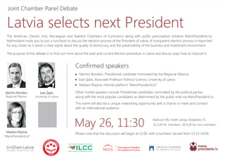 Confirmed speakers
Ivars ÎjabsMartins Bondars
May 26, 11:30 Radisson Blu Hotel Latvija, Elizabetes 55
35 EUR for members, 50 EUR for non-members
The American, Danish, Irish, Norwegian and Swedish Chambers of Commerce along with public participation initiative MansPrezidents.lv/
MyPresident invite you to join a luncheon to discuss the election process of the President of Latvia. A transparent election process is important
for any citizen as it sends a clear signal about the quality of democracy and the predictability of the business and investment environment.
Joint Chamber Panel Debate
The purpose of this debate is to find out more about the past and current election procedure in Latvia and discuss ways how to improve it.
Other invited speakers include Presidential candidates nominated by the political parties
along with the most popular candidates as determined by the public vote via MansPrezidents.lv.
This event will also be a unique networking opportunity with a chance to meet and connect
with an international audience.
Please note that the discussion will begin at 12:00, with a luncheon served from 13:15-14:00.
University of LatviaRegional Alliance
Madara Peipina
“MansPrezidents.lv”
Martins Bondars, Presidential candidate nominated by the Regional Alliance
Ivars Ijabs, Associate Professor Political Science, University of Latvia
Madara Peipina, internet platform “MansPrezidents.lv”
Latvia selects next President
 