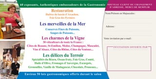60 exposants, Authentiques embassadeurs de la Gastronomie            NOUVEAU CLIENT OU CHANGEMENT
                                                                      D’ADRESSE, MERCI DE REMPLIR
                        Restauration
                   Huîtres du bassin d’Arcachon,                   Nom/Prénom en Majuscules :
                      Foie Gras des Pyrénées

              Les merveilles de la Mer                             Adresse :
                   Conserves Fines de Poissons,
                      Soupes de Poissons...
                Les charmes de la Vigne                           Votre invitation par e-mail :
                30 viticulteurs de toute la France :
    Côtes de Beaune, St-Emilion, Médoc, Champagne, Muscadet,                I N V I TAT I O N O F F E RT E PA R
        Vins d’Alsace, Côtes du Rhône, Côtes du Ventoux...

                 Les délices du Terroir
       Spécialités du Béarn, Ossau-Iraty, Foie Gras, Comté,
         Huile d’Olive, Fromages d’Auvergne, Escargots,
     Grenouilles, Vanille de Madagascar, Chocolats, Pruneaux...

   Environ 50 lots gastronomiques offerts durant le salon
 