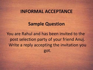 INFORMAL ACCEPTANCE
Sample Question
You are Rahul and has been invited to the
post selection party of your friend Anuj.
Write a reply accepting the invitation you
got.
 