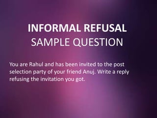 INFORMAL REFUSAL
SAMPLE QUESTION
You are Rahul and has been invited to the post
selection party of your friend Anuj. Write a reply
refusing the invitation you got.
 