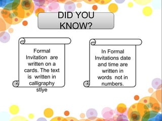 DID YOU
KNOW?
Formal
Invitation are
written on a
cards. The text
is written in
calligraphy
stlye
In Formal
Invitations date
and time are
written in
words not in
numbers.
 