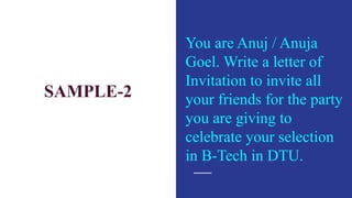 SAMPLE-2
You are Anuj / Anuja
Goel. Write a letter of
Invitation to invite all
your friends for the party
you are giving to
celebrate your selection
in B-Tech in DTU.
 