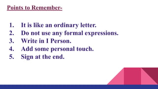 Points to Remember-
1. It is like an ordinary letter.
2. Do not use any formal expressions.
3. Write in I Person.
4. Add some personal touch.
5. Sign at the end.
 