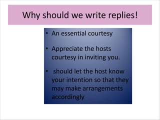 Why should we write replies!
• An essential courtesy
• Appreciate the hosts
courtesy in inviting you.
• should let the host know
your intention so that they
may make arrangements
accordingly
 