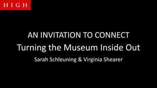 AN	
  INVITATION	
  TO	
  CONNECT	
  
Turning	
  the	
  Museum	
  Inside	
  Out	
  
Sarah	
  Schleuning	
  &	
  Virginia	
  Shearer	
  
 