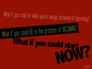 by Dey Dos
Whatif youcouldstart
What if you could be what you’ve always dreamed of becoming?
What if you could BE in the process of BECOMING?
NOW?	
  
by Dey Dos
 