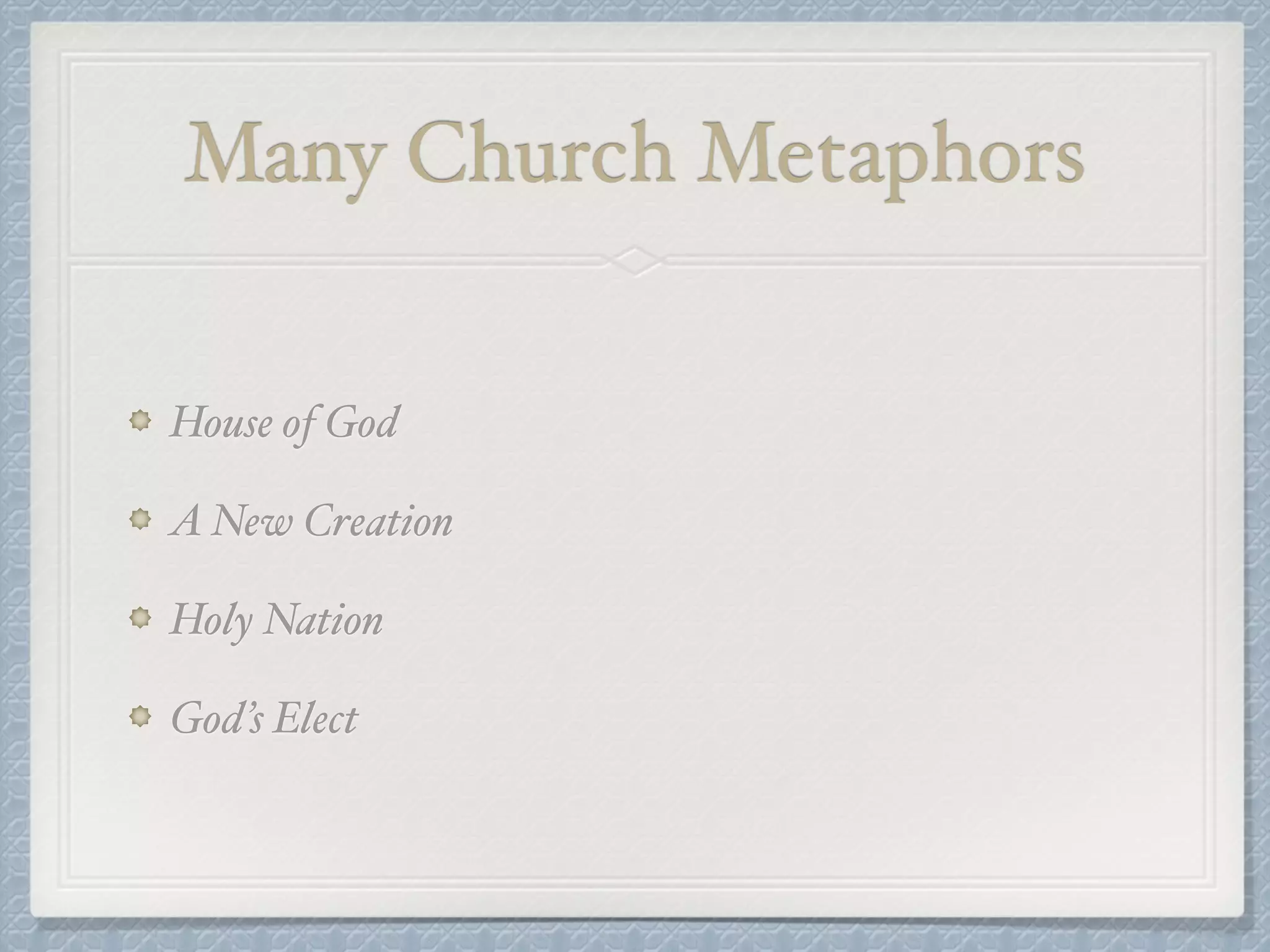 Many Church Metaphors 
House of God! 
A New Creation! 
Holy Nation! 
God’s Elect 
 