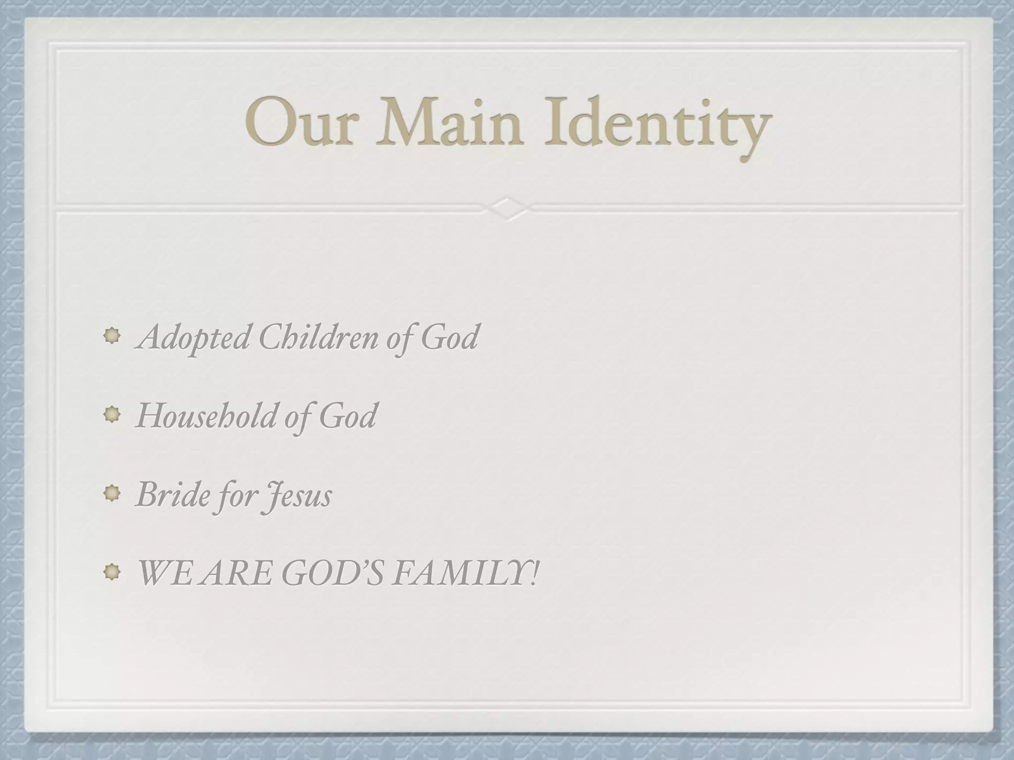 Our Main Identity 
Adopted Children of God! 
Household of God! 
Bride for Jesus! 
WE ARE GOD’S FAMILY! 
 