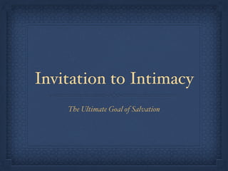 Invitation to Intimacy 
The Ultimate Goal of Salvation 
 