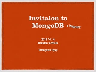 Invitaion to
MongoDB
2014 / 4 / 4
Rakuten techtalk
!
Tamagawa Ryuji
& Vagrant
 