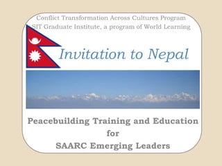 Conflict Transformation Across Cultures Program SIT Graduate Institute, a program of World Learning Invitation to Nepal Peacebuilding Training and Education  for SAARC Emerging Leaders 