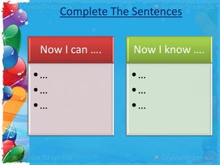 Now I can ….
•…
•…
•…
Now I know ….
•…
•…
•…
Complete The Sentences
 