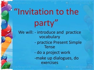 “Invitation to the
party”
We will: - introduce and practice
vocabulary
- practice Present Simple
Tense
- do a project work
-make up dialogues, do
exercises
 