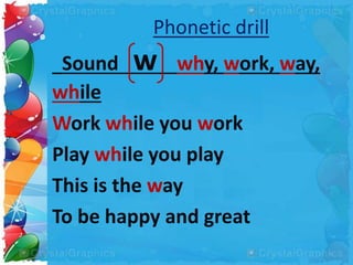 Phonetic drill
Sound w why, work, way,
while
Work while you work
Play while you play
This is the way
To be happy and great
 
