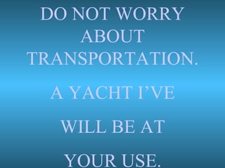 DO NOT WORRY ABOUT TRANSPORTATION. A YACHT I’VE WILL BE AT  YOUR USE. 